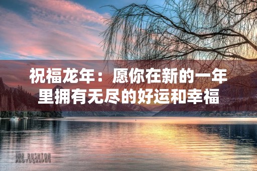 祝福龙年：愿你在新的一年里拥有无尽的好运和幸福