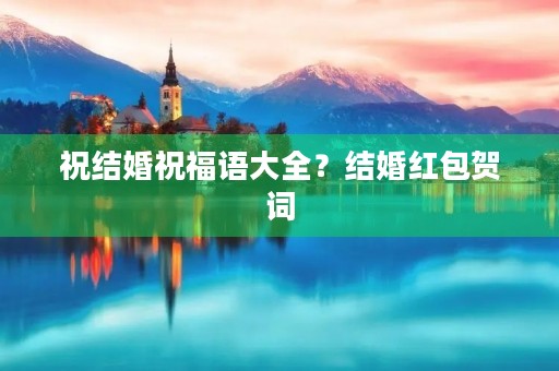祝结婚祝福语大全？结婚红包贺词