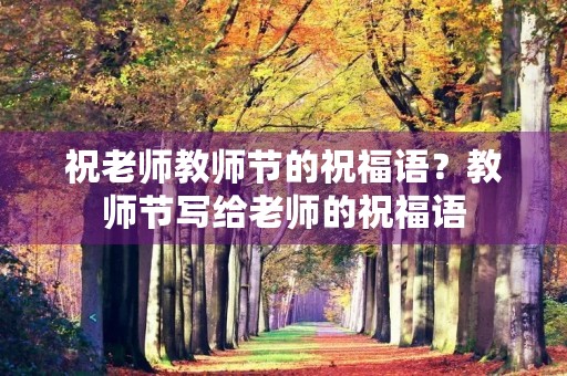 祝老师教师节的祝福语？教师节写给老师的祝福语