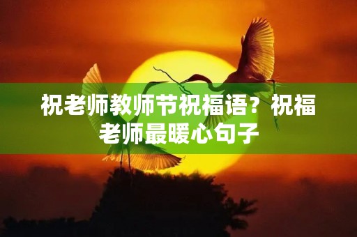 祝老师教师节祝福语？祝福老师最暖心句子