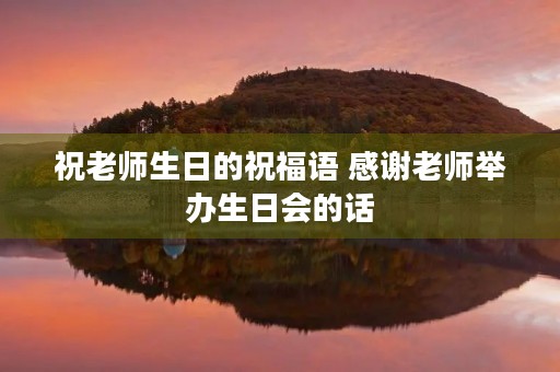 祝老师生日的祝福语 感谢老师举办生日会的话