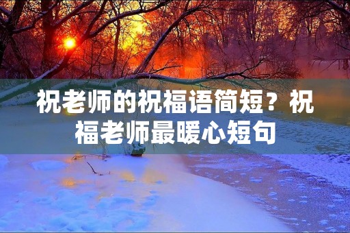 祝老师的祝福语简短?祝福老师最暖心短句