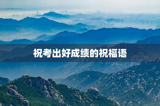 祝考出好成绩的祝福语，努力考出好成绩还可以怎么说