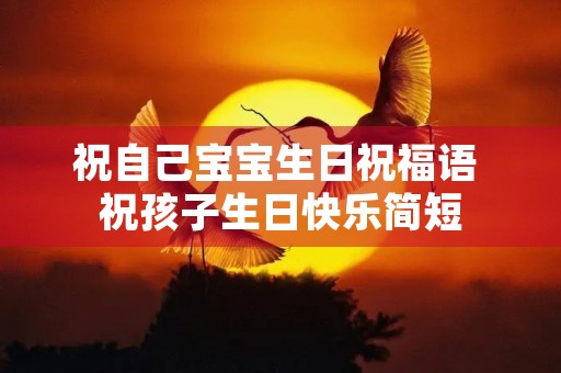 祝自己宝宝生日祝福语 祝孩子生日快乐简短