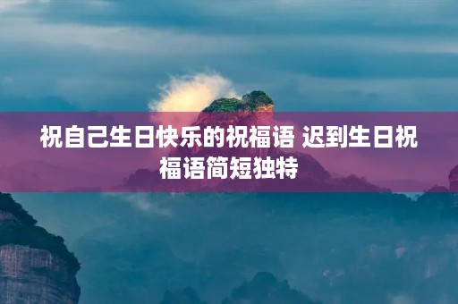 祝自己生日快乐的祝福语 迟到生日祝福语简短独特 祝自己生日快乐的祝福语 迟到生日祝福语简短独特
