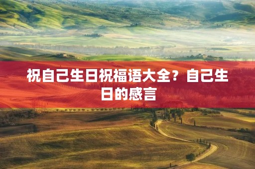 祝自己生日祝福语大全?自己生日的感言