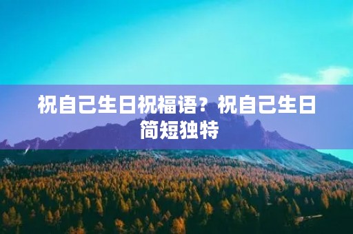 祝自己生日祝福语？祝自己生日 简短独特