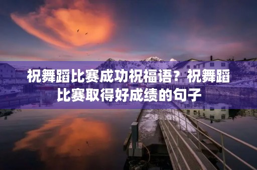 祝舞蹈比赛成功祝福语?祝舞蹈比赛取得好成绩的句子