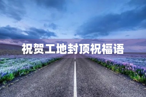 祝贺工地封顶祝福语(封顶大吉吉利话祝福语)