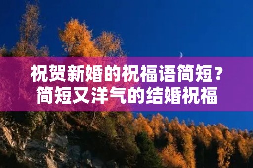 祝贺新婚的祝福语简短?简短又洋气的结婚祝福