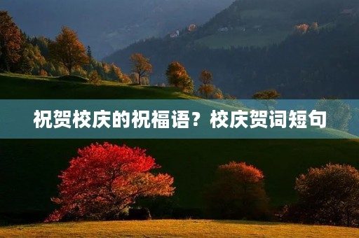 祝贺校庆的祝福语?校庆贺词短句