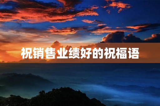 祝销售业绩好的祝福语(预祝业绩长虹的短句霸气)