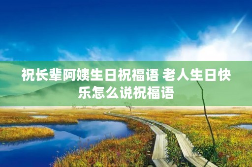 祝长辈阿姨生日祝福语 老人生日快乐怎么说祝福语