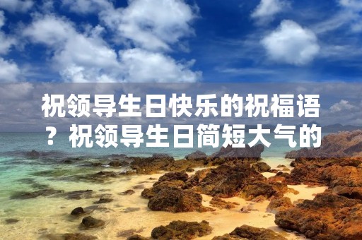 祝领导生日快乐的祝福语？祝领导生日简短大气的句子