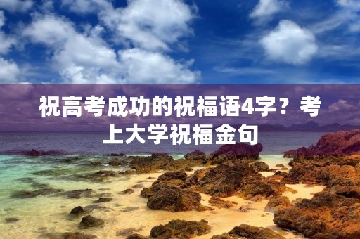 祝高考成功的祝福语4字?考上大学祝福金句