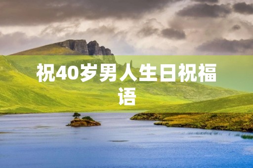 祝40岁男人生日祝福语(祝中年男人生日短句)