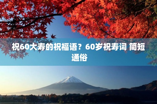 祝60大寿的祝福语?60岁祝寿词 简短 通俗