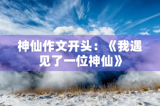 神仙作文开头:《我遇见了一位神仙》 神仙作文开头:《我遇见了一位神仙》