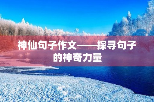神仙句子作文——探寻句子的神奇力量 神仙句子作文——探寻句子的神奇力量