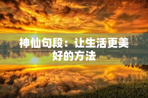 神仙句段:让生活更美好的方法 神仙句段:让生活更美好的方法