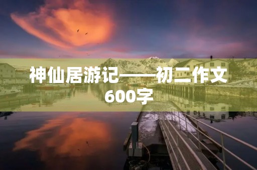 神仙居游记——初二作文600字 神仙居游记——初二作文600字