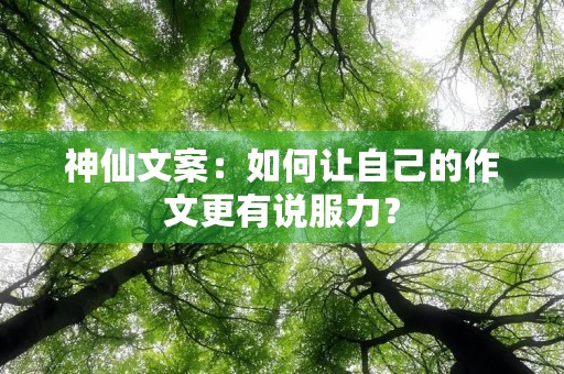 神仙文案:如何让自己的作文更有说服力? 神仙文案:如何让自己的作文更有说服力?