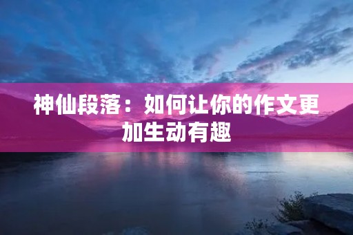 神仙段落：如何让你的作文更加生动有趣