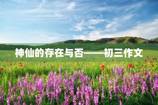神仙的存在与否——初三作文 神仙的存在与否——初三作文