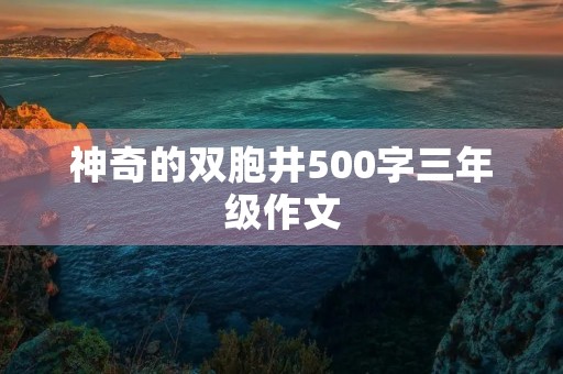 神奇的双胞井500字三年级作文 神奇的双胞井500字三年级作文
