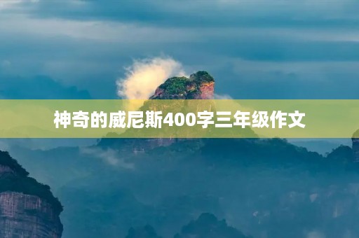 神奇的威尼斯400字三年级作文 神奇的威尼斯400字三年级作文