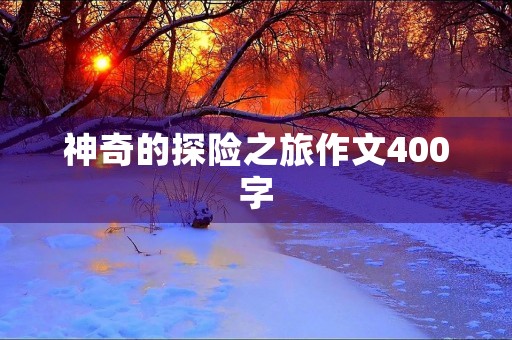 神奇的探险之旅作文400字 神奇的探险之旅作文400字