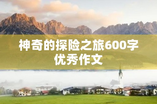 神奇的探险之旅600字优秀作文 神奇的探险之旅600字优秀作文