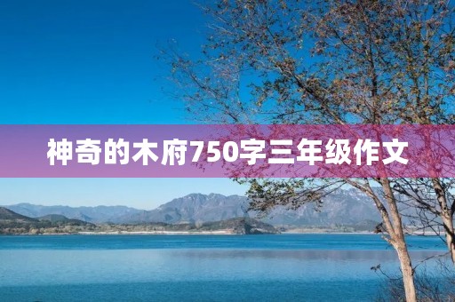神奇的木府750字三年级作文 神奇的木府750字三年级作文