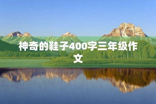 神奇的鞋子400字三年级作文 神奇的鞋子400字三年级作文