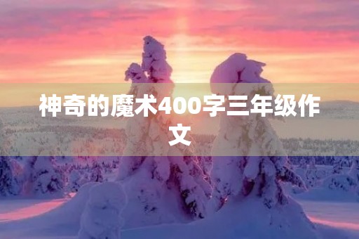 神奇的魔术400字三年级作文 神奇的魔术400字三年级作文