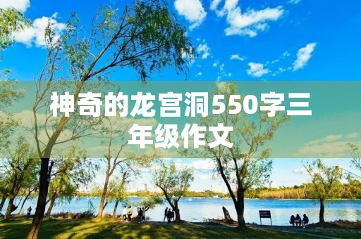 神奇的龙宫洞550字三年级作文 神奇的龙宫洞550字三年级作文