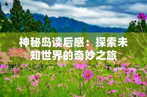 神秘岛读后感:探索未知世界的奇妙之旅 神秘岛读后感:探索未知世界的奇妙之旅