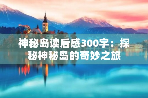 神秘岛读后感300字：探秘神秘岛的奇妙之旅