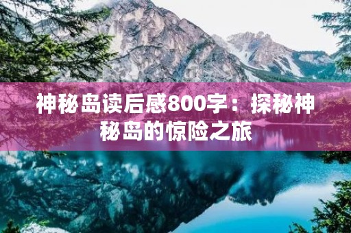 神秘岛读后感800字:探秘神秘岛的惊险之旅 神秘岛读后感800字:探秘神秘岛的惊险之旅