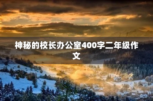 神秘的校长办公室400字二年级作文 神秘的校长办公室400字二年级作文