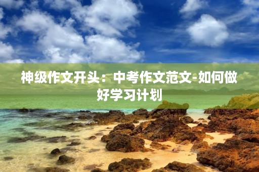 神级作文开头:中考作文范文-如何做好学习计划 神级作文开头:中考作文范文-如何做好学习计划