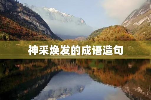 神采焕发的成语造句 神采焕发的成语造句