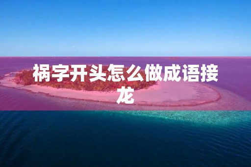 祸字开头怎么做成语接龙 祸字开头怎么做成语接龙