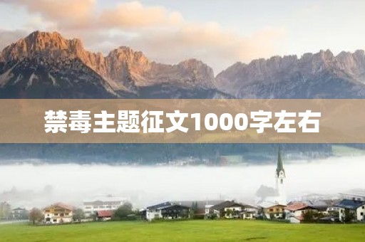 禁毒主题征文1000字左右 禁毒主题征文1000字左右