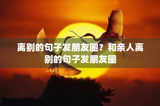 离别的句子发朋友圈？和亲人离别的句子发朋友圈
