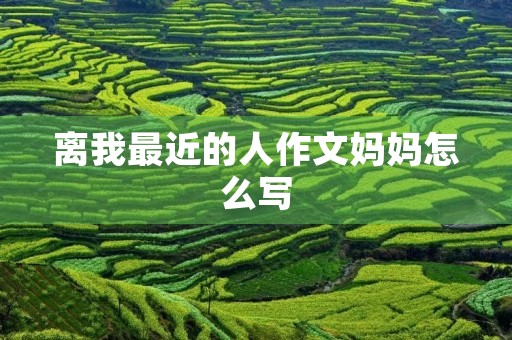 离我最近的人作文妈妈怎么写 离我最近的人作文妈妈怎么写