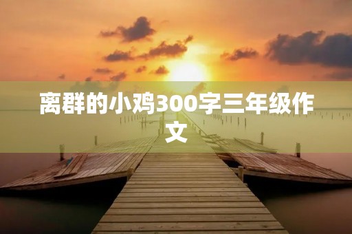 离群的小鸡300字三年级作文 离群的小鸡300字三年级作文
