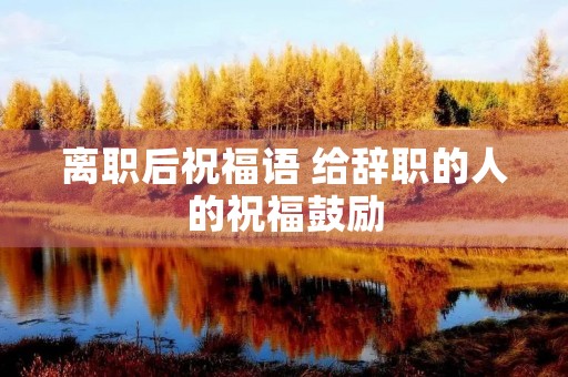 离职后祝福语 给辞职的人的祝福鼓励