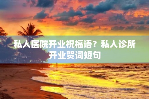私人医院开业祝福语?私人诊所开业贺词短句