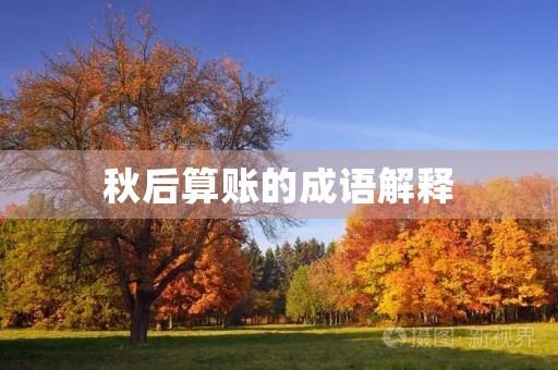 秋后算账的成语解释 秋后算账的成语解释